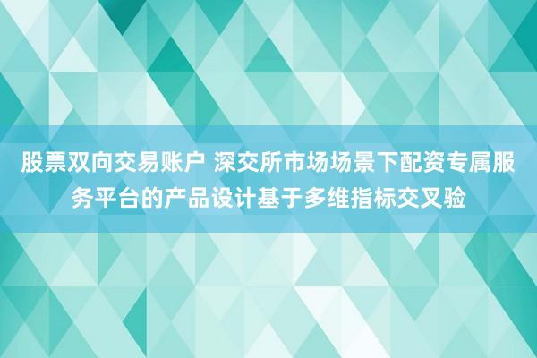 股票双向交易账户 深交所市场场景下配资专属服务平台的产品设计基于多维指标交叉验