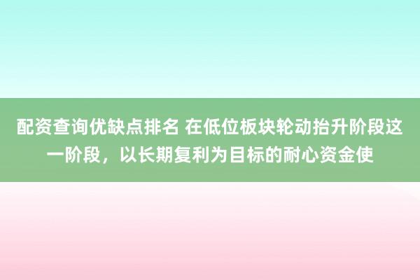 配资查询优缺点排名 在低位板块轮动抬升阶段这一阶段，以长期复利为目标的耐心资金使