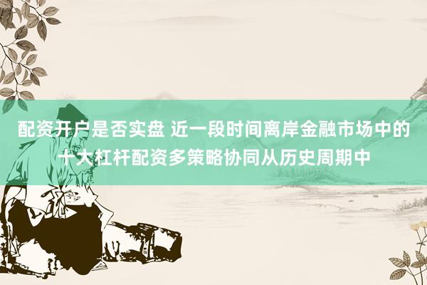配资开户是否实盘 近一段时间离岸金融市场中的十大杠杆配资多策略协同从历史周期中