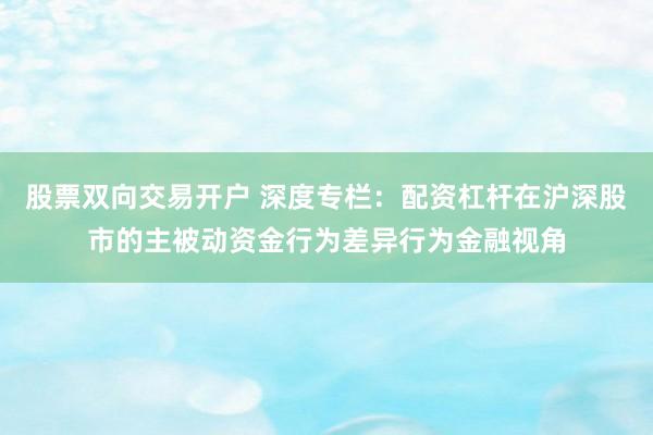 股票双向交易开户 深度专栏：配资杠杆在沪深股市的主被动资金行为差异行为金融视角