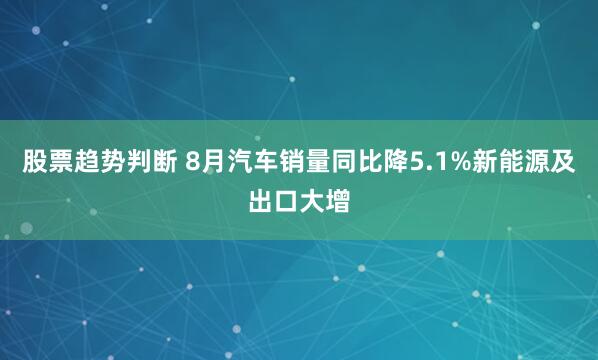 股票趋势判断 8月汽车销量同比降5.1%新能源及出口大增