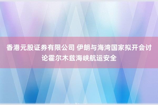 香港元股证券有限公司 伊朗与海湾国家拟开会讨论霍尔木兹海峡航运安全