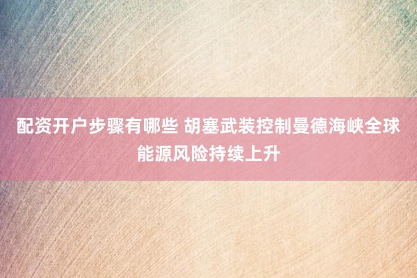 配资开户步骤有哪些 胡塞武装控制曼德海峡全球能源风险持续上升