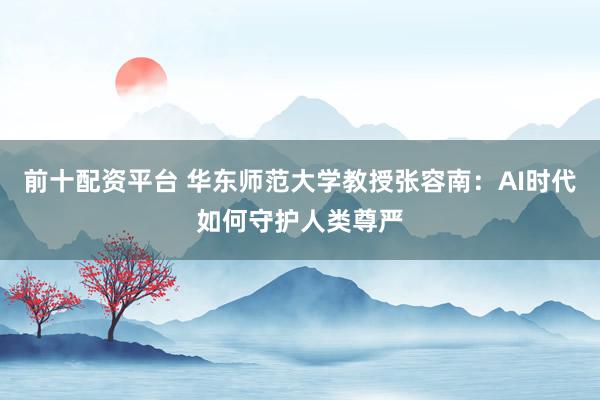前十配资平台 华东师范大学教授张容南：AI时代如何守护人类尊严