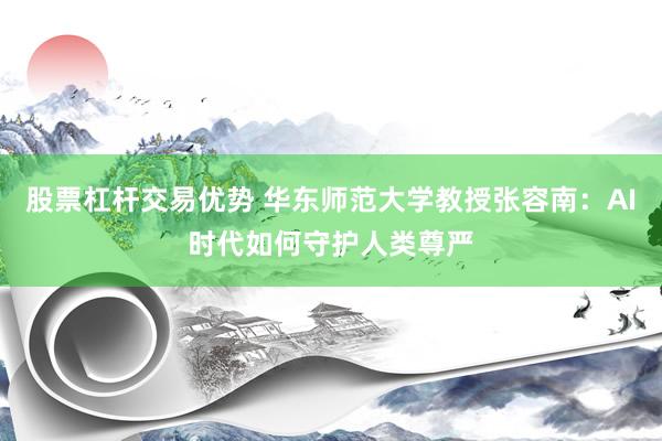 股票杠杆交易优势 华东师范大学教授张容南：AI时代如何守护人类尊严
