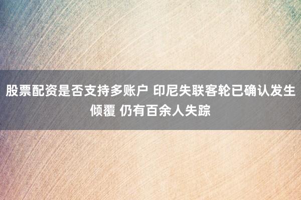 股票配资是否支持多账户 印尼失联客轮已确认发生倾覆 仍有百余人失踪