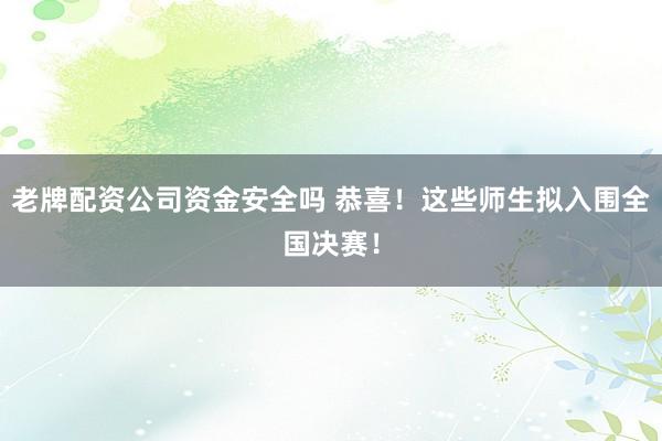 老牌配资公司资金安全吗 恭喜！这些师生拟入围全国决赛！