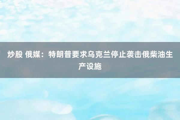 炒股 俄媒：特朗普要求乌克兰停止袭击俄柴油生产设施