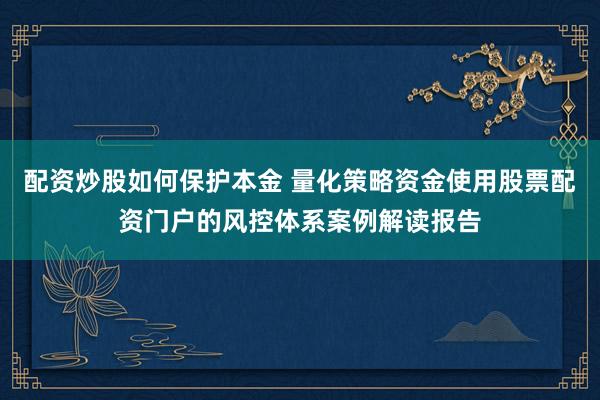 配资炒股如何保护本金 量化策略资金使用股票配资门户的风控体系案例解读报告