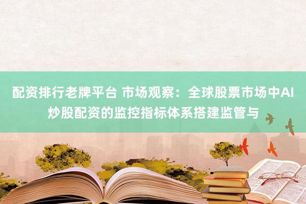 配资排行老牌平台 市场观察：全球股票市场中AI炒股配资的监控指标体系搭建监管与