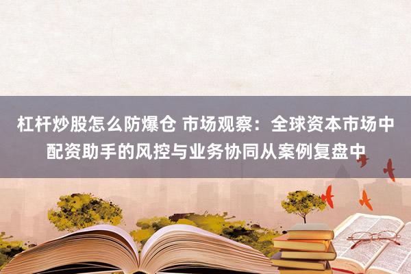杠杆炒股怎么防爆仓 市场观察：全球资本市场中配资助手的风控与业务协同从案例复盘中