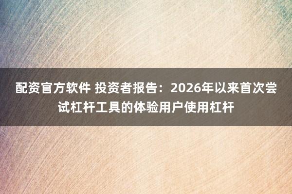 配资官方软件 投资者报告：2026年以来首次尝试杠杆工具的体验用户使用杠杆
