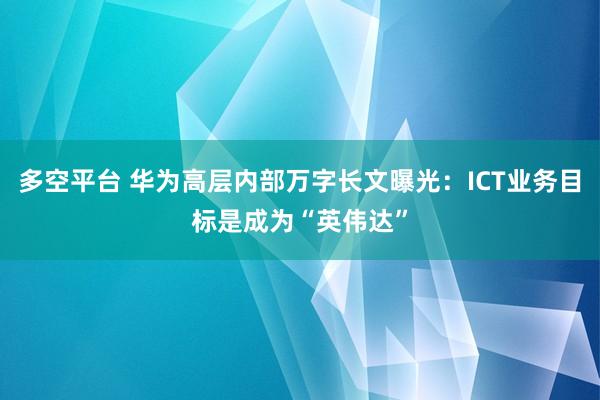 多空平台 华为高层内部万字长文曝光：ICT业务目标是成为“英伟达”