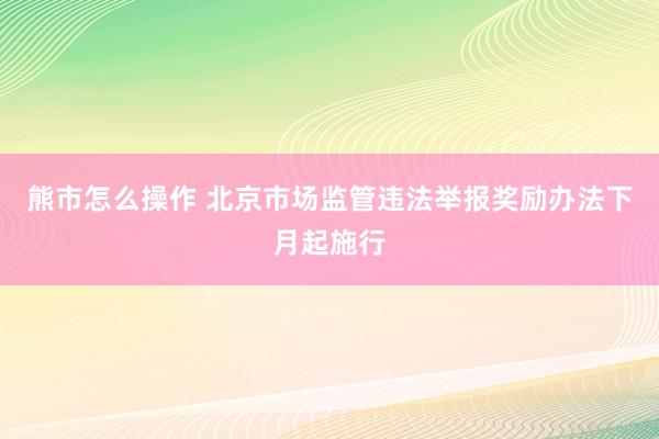 熊市怎么操作 北京市场监管违法举报奖励办法下月起施行