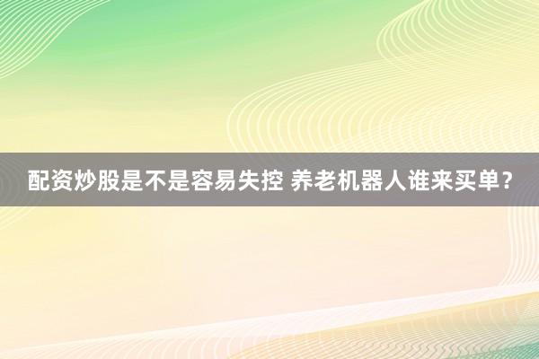 配资炒股是不是容易失控 养老机器人谁来买单？