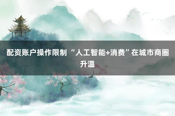 配资账户操作限制 “人工智能+消费”在城市商圈升温