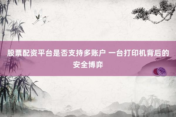 股票配资平台是否支持多账户 一台打印机背后的安全博弈