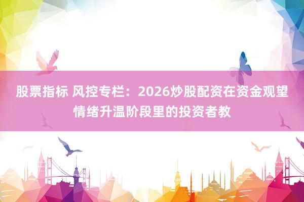 股票指标 风控专栏：2026炒股配资在资金观望情绪升温阶段里的投资者教