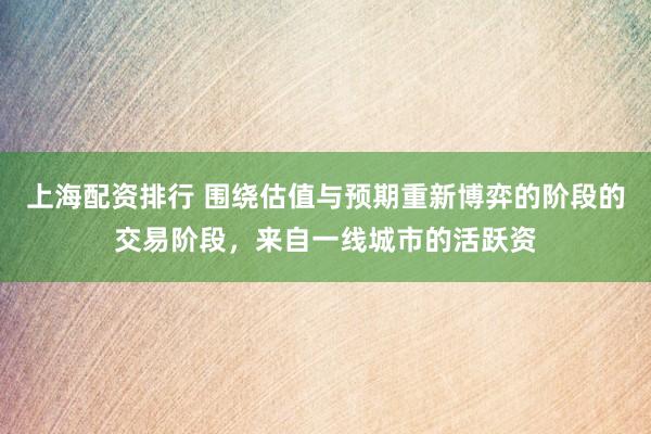 上海配资排行 围绕估值与预期重新博弈的阶段的交易阶段,来自一线城市的活跃资