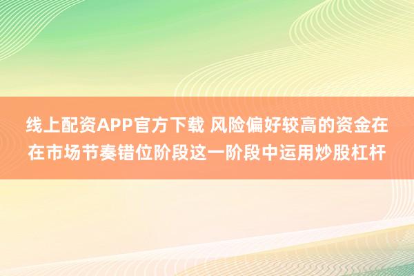 线上配资APP官方下载 风险偏好较高的资金在在市场节奏错位阶段这一阶段中运用炒股杠杆
