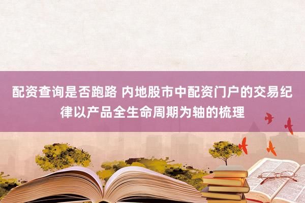 配资查询是否跑路 内地股市中配资门户的交易纪律以产品全生命周期为轴的梳理