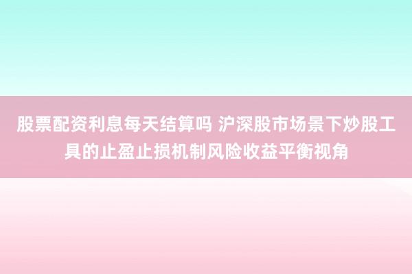 股票配资利息每天结算吗 沪深股市场景下炒股工具的止盈止损机制风险收益平衡视角