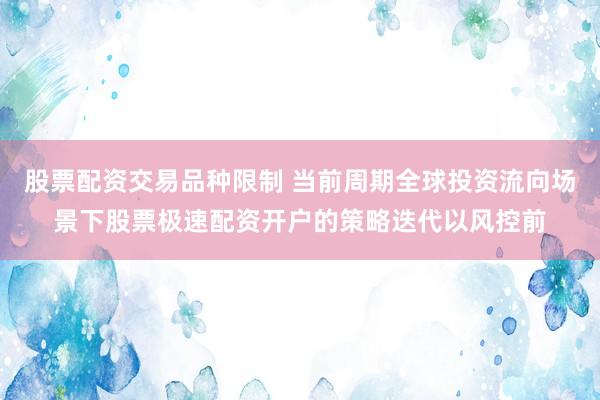 股票配资交易品种限制 当前周期全球投资流向场景下股票极速配资开户的策略迭代以风控前