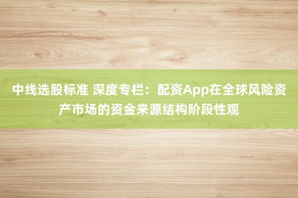 中线选股标准 深度专栏：配资App在全球风险资产市场的资金来源结构阶段性观