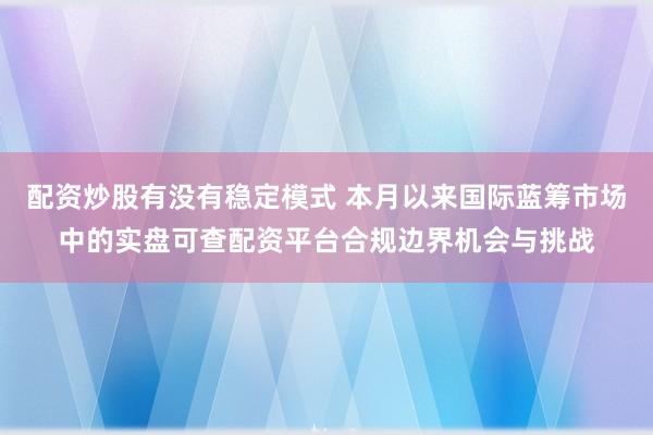 配资炒股有没有稳定模式 本月以来国际蓝筹市场中的实盘可查配资平台合规边界机会与挑战