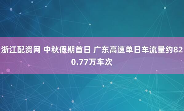 浙江配资网 中秋假期首日 广东高速单日车流量约820.77万车次