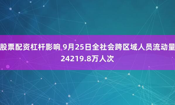 股票配资杠杆影响 9月25日全社会跨区域人员流动量24219.8万人次