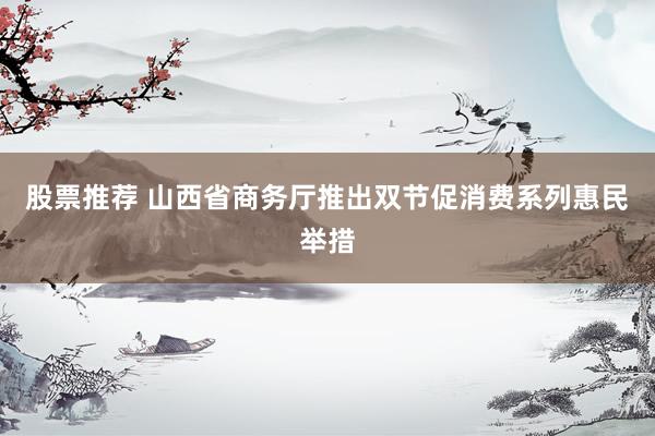 股票推荐 山西省商务厅推出双节促消费系列惠民举措