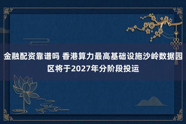 金融配资靠谱吗 香港算力最高基础设施沙岭数据园区将于2027年分阶段投运