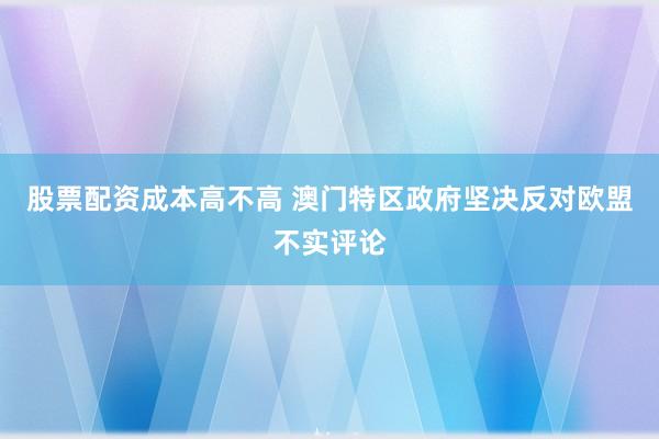 股票配资成本高不高 澳门特区政府坚决反对欧盟不实评论