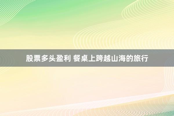 股票多头盈利 餐桌上跨越山海的旅行
