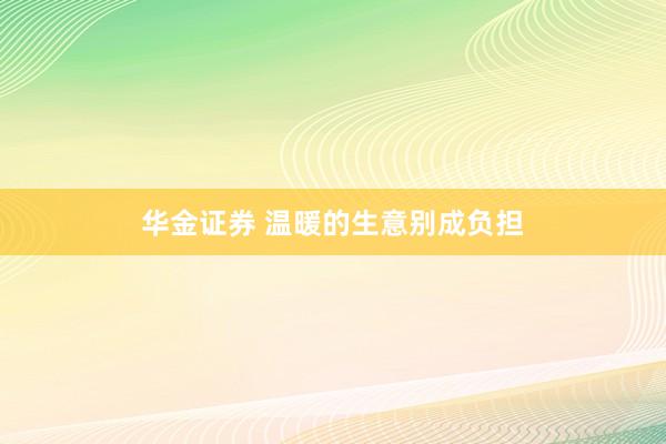 华金证券 温暖的生意别成负担