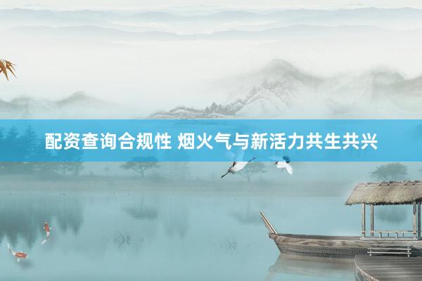 配资查询合规性 烟火气与新活力共生共兴