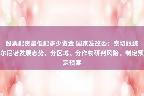 股票配资最低配多少资金 国家发改委：密切跟踪厄尔尼诺发展态势，分区域、分作物研判风险、制定预案