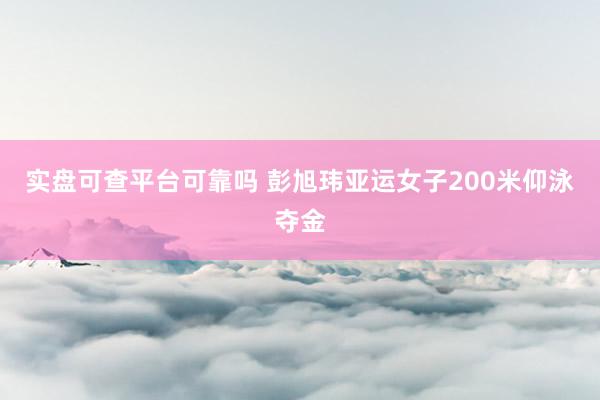 实盘可查平台可靠吗 彭旭玮亚运女子200米仰泳夺金