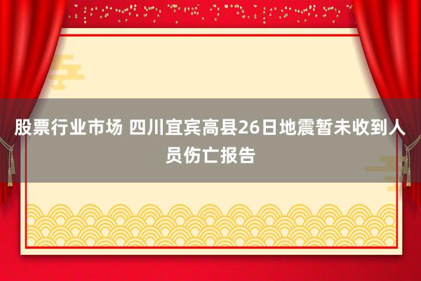 股票行业市场 四川宜宾高县26日地震暂未收到人员伤亡报告