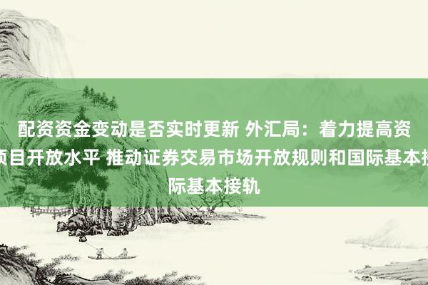 配资资金变动是否实时更新 外汇局：着力提高资本项目开放水平 推动证券交易市场开放规则和国际基本接轨