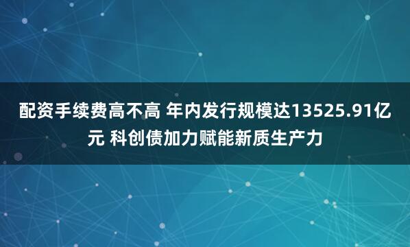 配资手续费高不高 年内发行规模达13525.91亿元 科创债加力赋能新质生产力