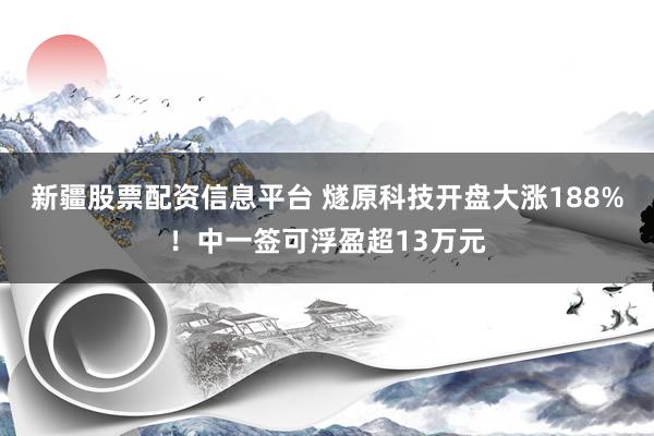 新疆股票配资信息平台 燧原科技开盘大涨188%！中一签可浮盈超13万元