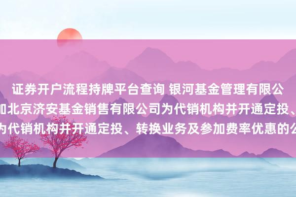 证券开户流程持牌平台查询 银河基金管理有限公司关于旗下部分基金增加北京济安基金销售有限公司为代销机构并开通定投、转换业务及参加费率优惠的公告