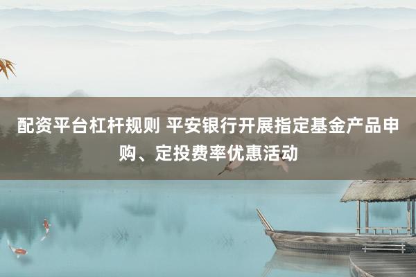配资平台杠杆规则 平安银行开展指定基金产品申购、定投费率优惠活动