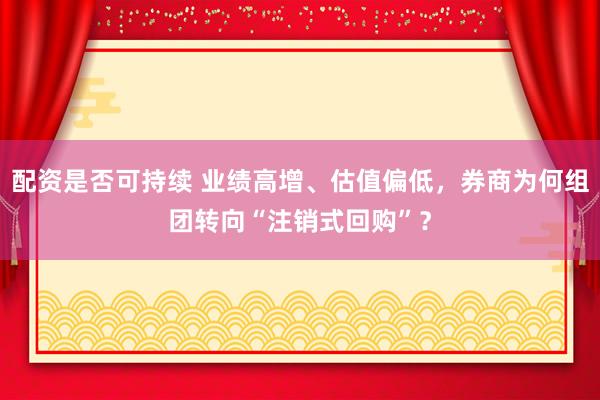 配资是否可持续 业绩高增、估值偏低，券商为何组团转向“注销式回购”？