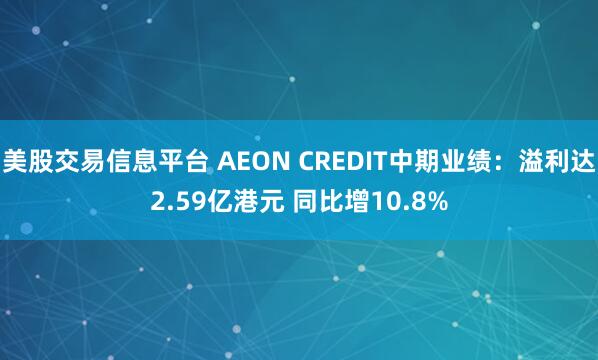 美股交易信息平台 AEON CREDIT中期业绩:溢利达2.59亿港元 同比增10.8%
