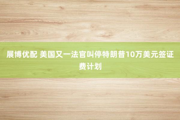 展博优配 美国又一法官叫停特朗普10万美元签证费计划