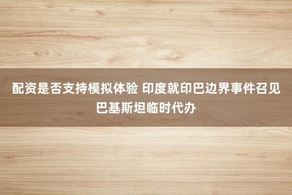 配资是否支持模拟体验 印度就印巴边界事件召见巴基斯坦临时代办