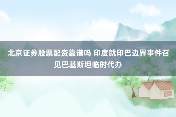 北京证券股票配资靠谱吗 印度就印巴边界事件召见巴基斯坦临时代办